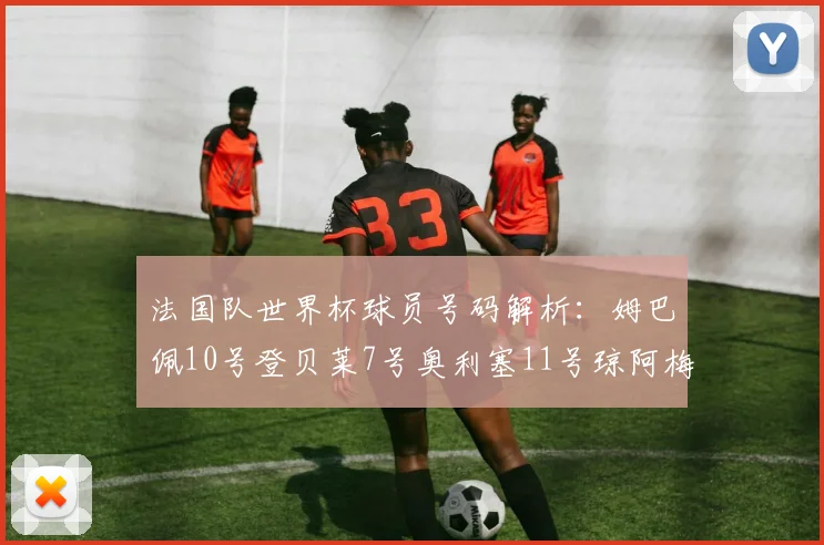 法国队世界杯球员号码解析：姆巴佩10号登贝莱7号奥利塞11号琼阿梅尼8号