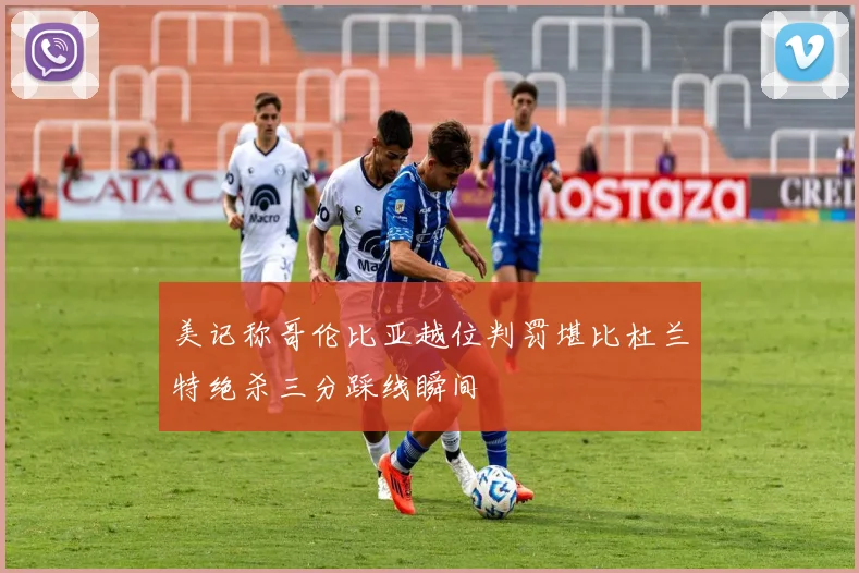 美记称哥伦比亚越位判罚堪比杜兰特绝杀三分踩线瞬间