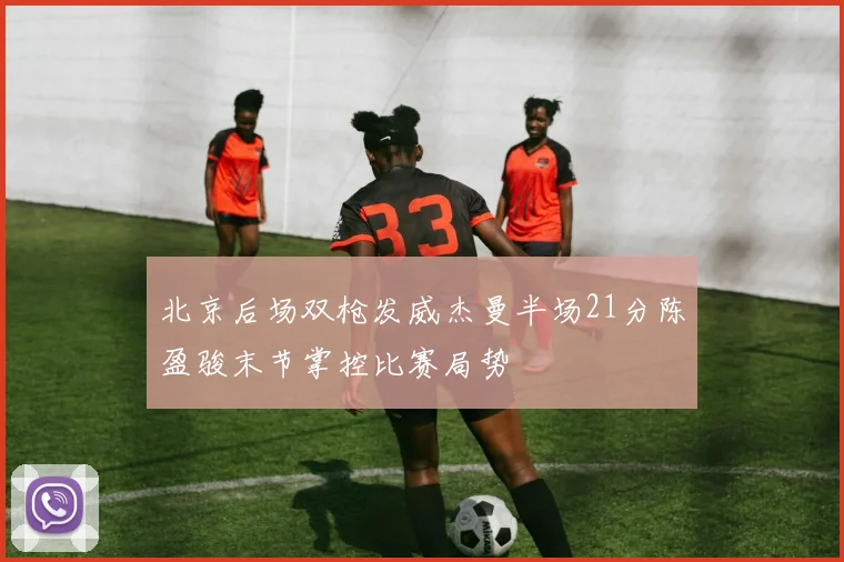 北京后场双枪发威杰曼半场21分陈盈骏末节掌控比赛局势