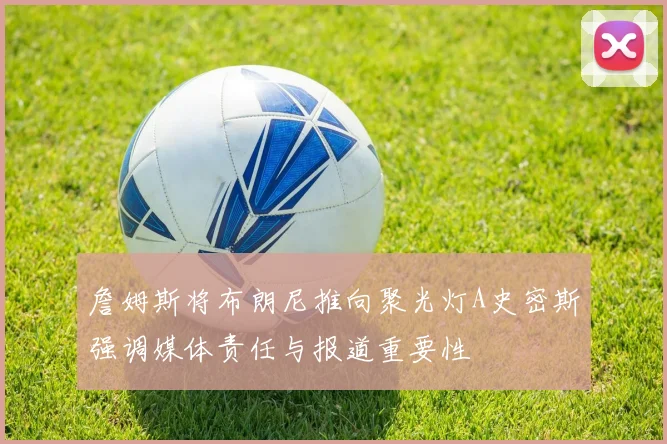 詹姆斯将布朗尼推向聚光灯A史密斯强调媒体责任与报道重要性