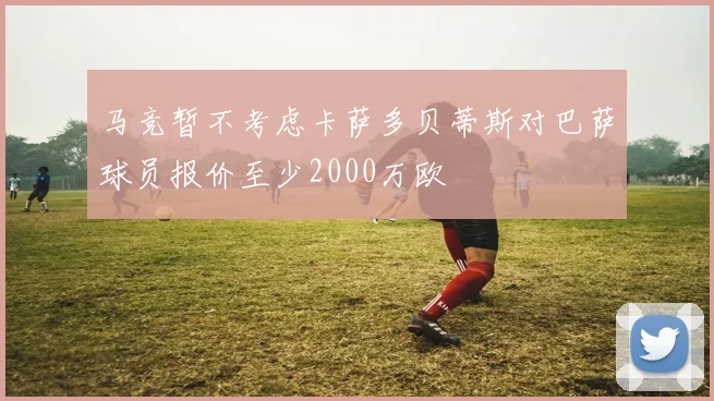 马竞暂不考虑卡萨多贝蒂斯对巴萨球员报价至少2000万欧