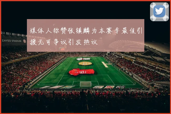 媒体人称赞张镇麟为本赛季最佳引援无可争议引发热议