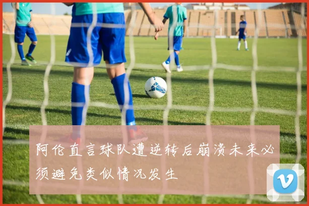 阿伦直言球队遭逆转后崩溃未来必须避免类似情况发生