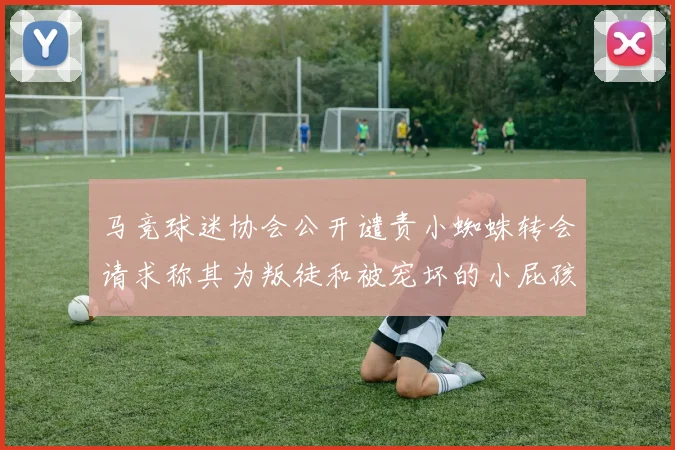 马竞球迷协会公开谴责小蜘蛛转会请求称其为叛徒和被宠坏的小屁孩
