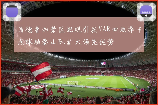 马德鲁加禁区犯规引发VAR回放泽卡点球助泰山队扩大领先优势