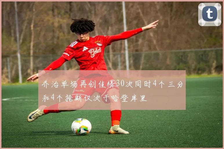 乔治单场再创佳绩30次同时4个三分和4个抢断仅次于哈登库里