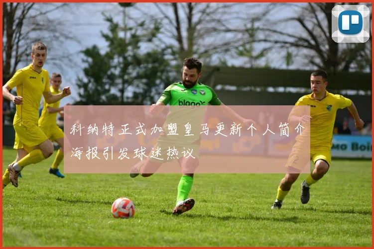 科纳特正式加盟皇马更新个人简介海报引发球迷热议