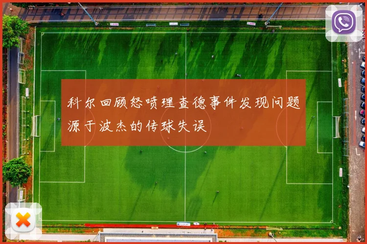科尔回顾怒喷理查德事件发现问题源于波杰的传球失误