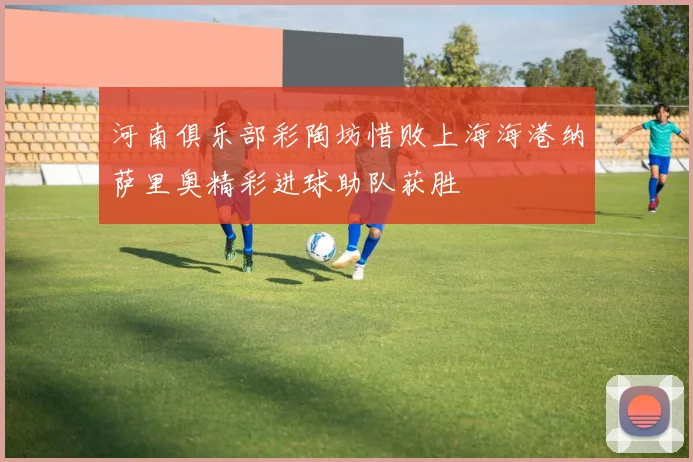 河南俱乐部彩陶坊惜败上海海港纳萨里奥精彩进球助队获胜
