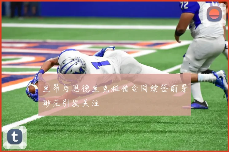 里昂与恩德里克租借合同续签前景渺茫引发关注