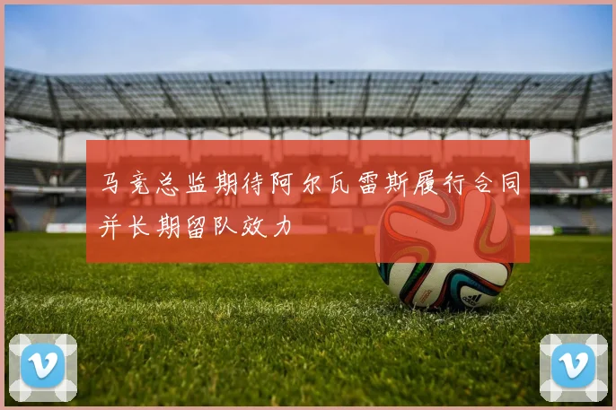 马竞总监期待阿尔瓦雷斯履行合同并长期留队效力