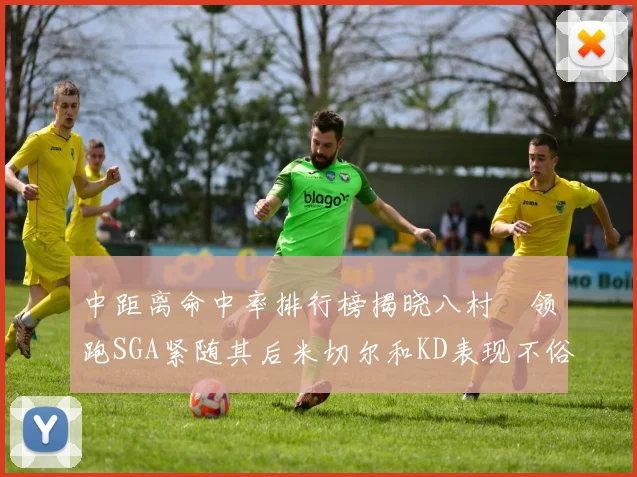 中距离命中率排行榜揭晓八村塁领跑SGA紧随其后米切尔和KD表现不俗
