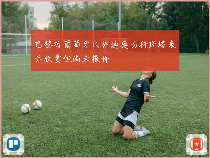巴黎对葡萄牙门将迪奥戈科斯塔表示欣赏但尚未报价