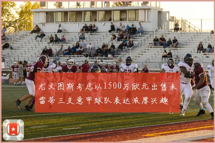 尤文图斯考虑以1500万欧元出售米雷蒂三支意甲球队表达浓厚兴趣