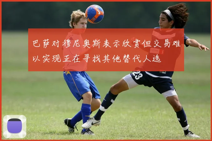 巴萨对穆尼奥斯表示欣赏但交易难以实现正在寻找其他替代人选