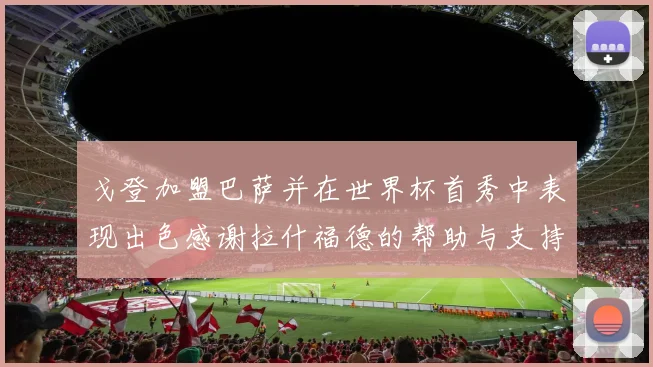 戈登加盟巴萨并在世界杯首秀中表现出色感谢拉什福德的帮助与支持