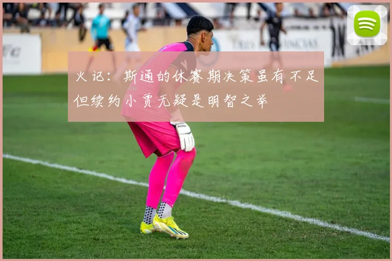 火记：斯通的休赛期决策虽有不足但续约小贾无疑是明智之举
