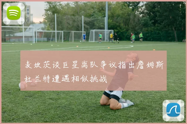 麦坎茨谈巨星离队争议指出詹姆斯杜兰特遭遇相似挑战