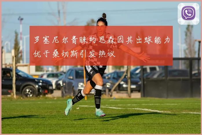 罗塞尼尔青睐约恩森因其出球能力优于桑切斯引发热议