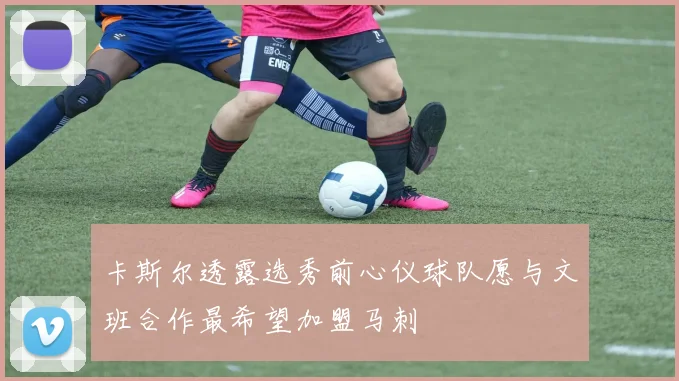 卡斯尔透露选秀前心仪球队愿与文班合作最希望加盟马刺