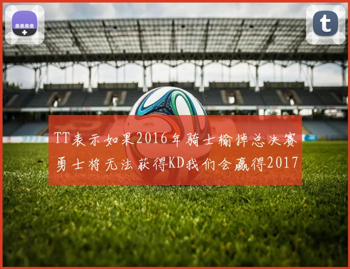 TT表示如果2016年骑士输掉总决赛勇士将无法获得KD我们会赢得2017和2018年总冠军