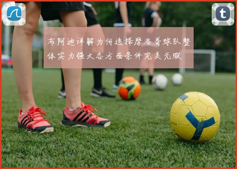 布阿迪详解为何选择摩洛哥球队整体实力强大各方面条件完美无瑕