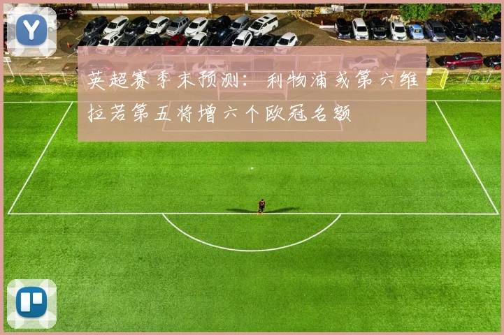 英超赛季末预测：利物浦或第六维拉若第五将增六个欧冠名额