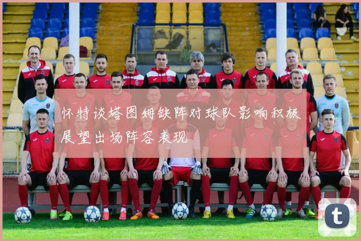怀特谈塔图姆缺阵对球队影响积极展望出场阵容表现