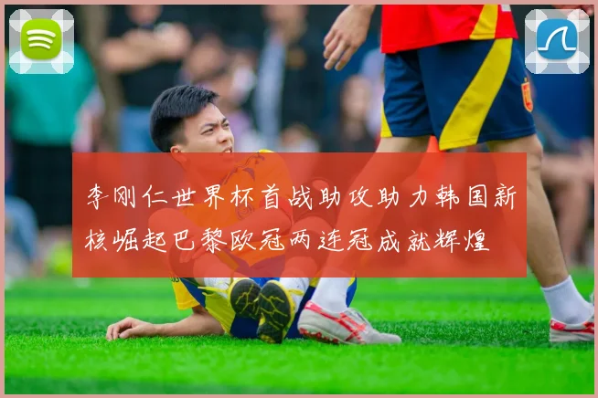 李刚仁世界杯首战助攻助力韩国新核崛起巴黎欧冠两连冠成就辉煌