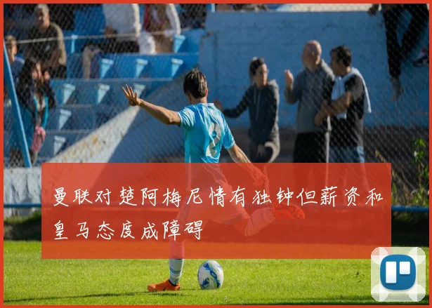 曼联对楚阿梅尼情有独钟但薪资和皇马态度成障碍