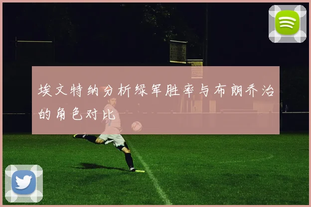 埃文特纳分析绿军胜率与布朗乔治的角色对比