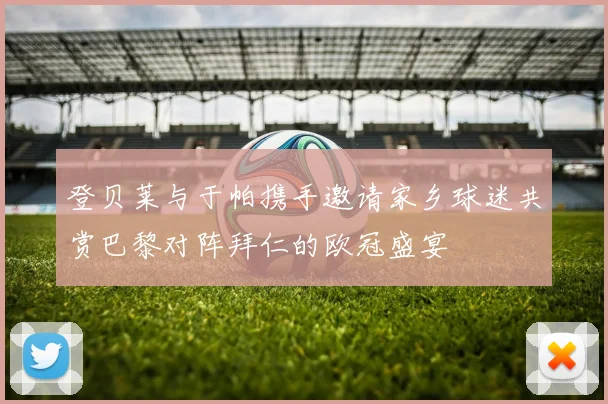登贝莱与于帕携手邀请家乡球迷共赏巴黎对阵拜仁的欧冠盛宴