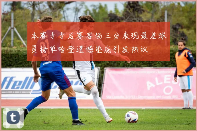 本赛季季后赛客场三分表现最差球员榜单哈登遗憾垫底引发热议