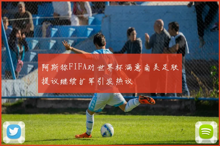 阿斯称FIFA对世界杯满意南美足联提议继续扩军引发热议