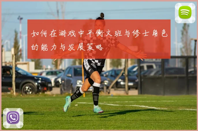 如何在游戏中平衡文班与修士角色的能力与发展策略
