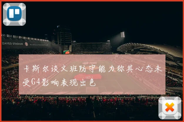 卡斯尔谈文班防守能力称其心态未受G4影响表现出色